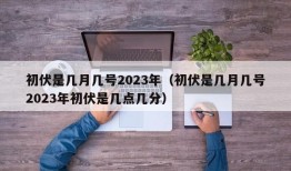 初伏是几月几号2023年（初伏是几月几号2023年初伏是几点几分）