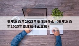 兔年本命年2023年要注意什么（兔年本命年2023年要注意什么属相）