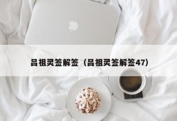 吕祖灵签解签（吕祖灵签解签47）