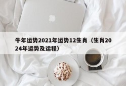 牛年运势2021年运势12生肖（生肖2024年运势及运程）