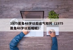 1975属兔48岁以后运气如何（1975属兔48岁以后婚姻）