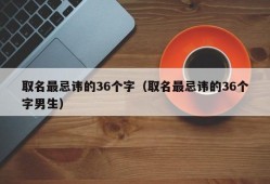 取名最忌讳的36个字（取名最忌讳的36个字男生）