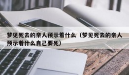 梦见死去的亲人预示着什么（梦见死去的亲人预示着什么自己要死）