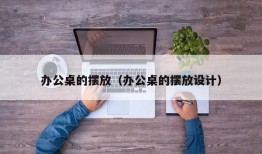 办公桌的摆放（办公桌的摆放设计）