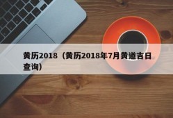 黄历2018（黄历2018年7月黄道吉日查询）