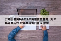 万年历老黄历2022年黄道吉日查询（万年历老黄历2022年黄道吉日查询结婚）