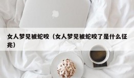 女人梦见被蛇咬（女人梦见被蛇咬了是什么征兆）