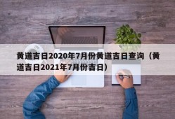 黄道吉日2020年7月份黄道吉日查询（黄道吉日2021年7月份吉日）