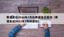 黄道吉日2020年7月份黄道吉日查询（黄道吉日2021年7月份吉日）