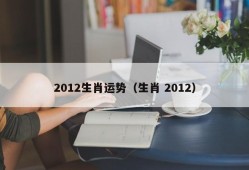 2012生肖运势（生肖 2012）