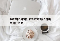 2017年3月5日（2017年3月5日出生是什么命）