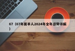 67（67年属羊人2024年全年运势详解）