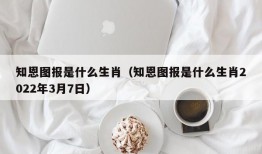 知恩图报是什么生肖（知恩图报是什么生肖2022年3月7日）