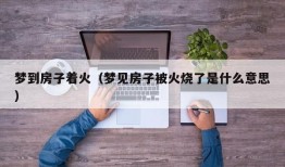 梦到房子着火（梦见房子被火烧了是什么意思）