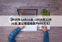 2016年12月31日（2016年12月31日,某公司流动资产600万元）