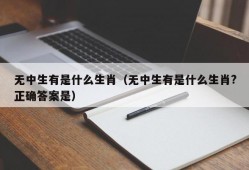 无中生有是什么生肖（无中生有是什么生肖?正确答案是）