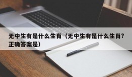 无中生有是什么生肖（无中生有是什么生肖?正确答案是）