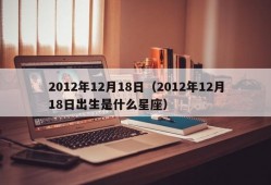 2012年12月18日（2012年12月18日出生是什么星座）