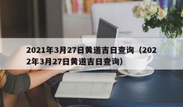 2021年3月27日黄道吉日查询（2022年3月27日黄道吉日查询）