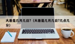 大暑是几月几日?（大暑是几月几日?几点几分）