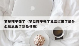 梦见孩子死了（梦见孩子死了又活过来了是什么意思丢了到处寻找）