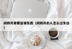 闰四月需要送谁东西（闰四月的人怎么过生日）