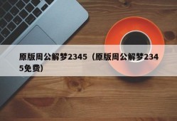 原版周公解梦2345（原版周公解梦2345免费）