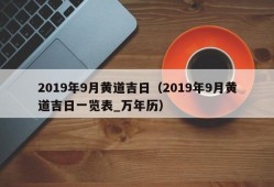 2019年9月黄道吉日（2019年9月黄道吉日一览表_万年历）