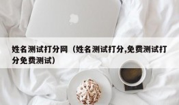 姓名测试打分网（姓名测试打分,免费测试打分免费测试）