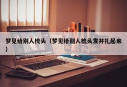 梦见给别人梳头（梦见给别人梳头发并扎起来）