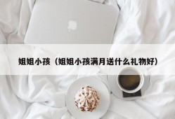 姐姐小孩（姐姐小孩满月送什么礼物好）