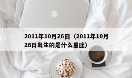 2011年10月26日（2011年10月26日出生的是什么星座）