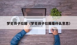 梦见孩子拉屎（梦见孩子拉屎是什么意思）