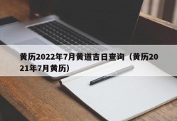 黄历2022年7月黄道吉日查询（黄历2021年7月黄历）