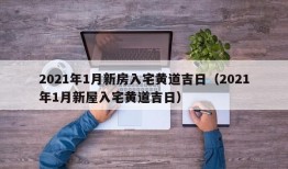 2021年1月新房入宅黄道吉日（2021年1月新屋入宅黄道吉日）