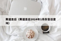 黄道吉日（黄道吉日2024年1月份吉日查询）