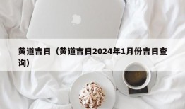 黄道吉日（黄道吉日2024年1月份吉日查询）