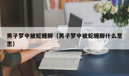 男子梦中被蛇缠脚（男子梦中被蛇缠脚什么意思）