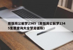 原版周公解梦2345（原版周公解梦2345免费查询大全梦见面粉）