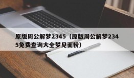 原版周公解梦2345（原版周公解梦2345免费查询大全梦见面粉）