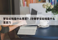 梦见捡钱是什么意思?（孕期梦见捡钱是什么意思?）