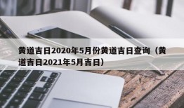 黄道吉日2020年5月份黄道吉日查询（黄道吉日2021年5月吉日）