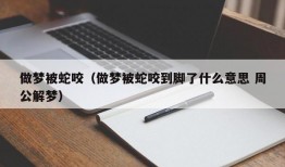 做梦被蛇咬（做梦被蛇咬到脚了什么意思 周公解梦）