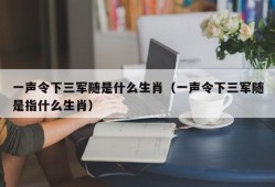 一声令下三军随是什么生肖（一声令下三军随是指什么生肖）