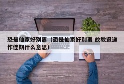 恐是仙家好别离（恐是仙家好别离 故教迢递作佳期什么意思）