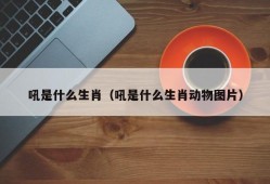 吼是什么生肖（吼是什么生肖动物图片）