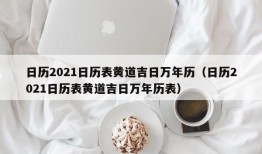 日历2021日历表黄道吉日万年历（日历2021日历表黄道吉日万年历表）