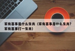 家有喜事是什么生肖（家有喜事是什么生肖?家有喜事打一生肖）