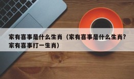 家有喜事是什么生肖（家有喜事是什么生肖?家有喜事打一生肖）