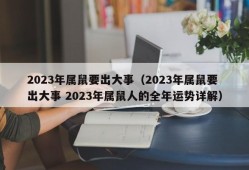 2023年属鼠要出大事（2023年属鼠要出大事 2023年属鼠人的全年运势详解）